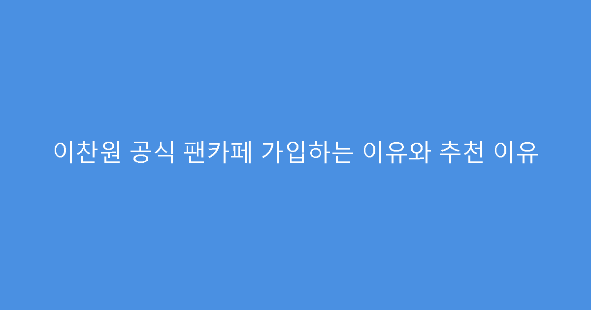 이찬원 공식 팬카페 가입하는 이유와 추천 이유