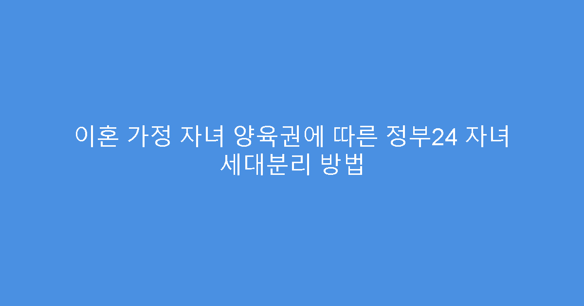 이혼 가정 자녀 양육권에 따른 정부24 자녀 세대분리 방법