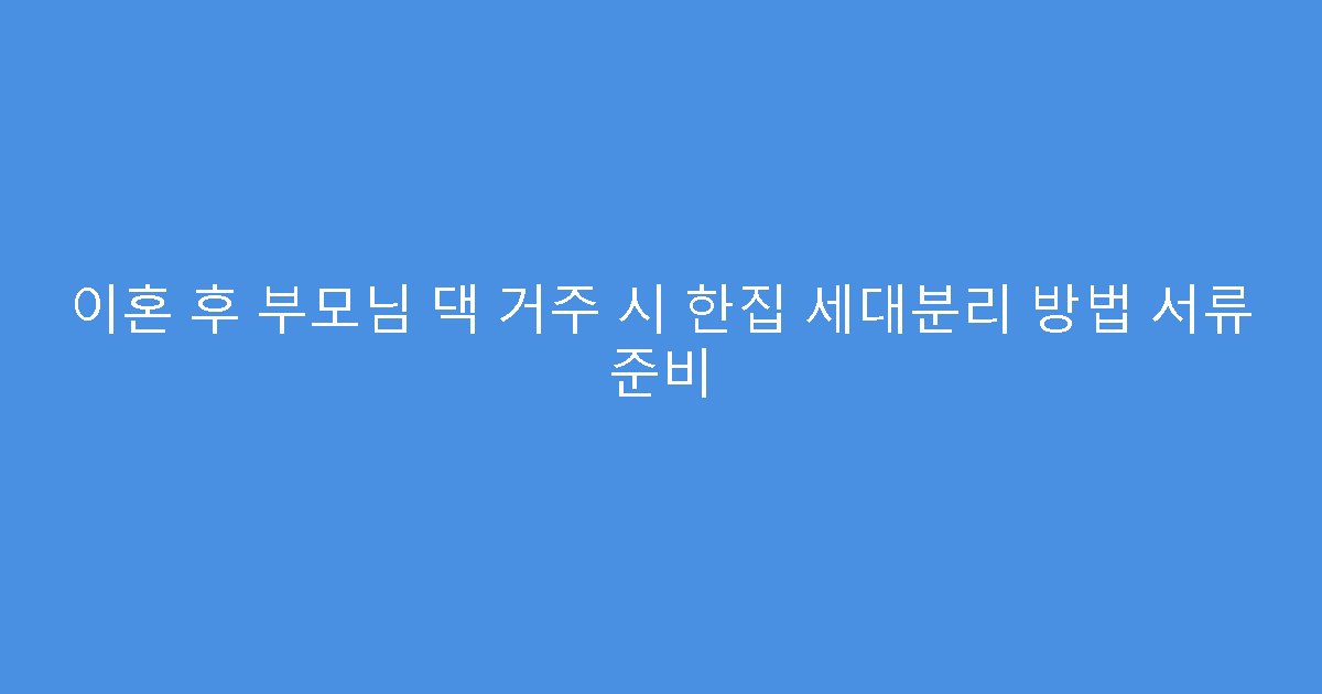 이혼 후 부모님 댁 거주 시 한집 세대분리 방법 서류 준비