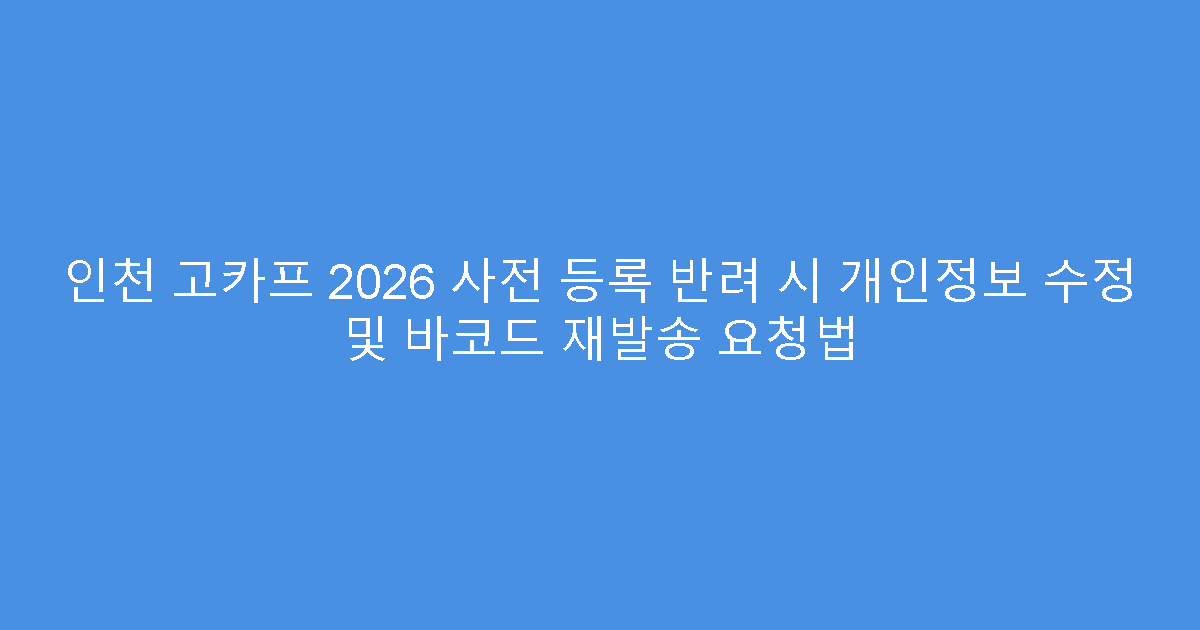 인천 고카프 2026 사전 등록 반려 시 개인정보 수정 및 바코드 재발송 요청법