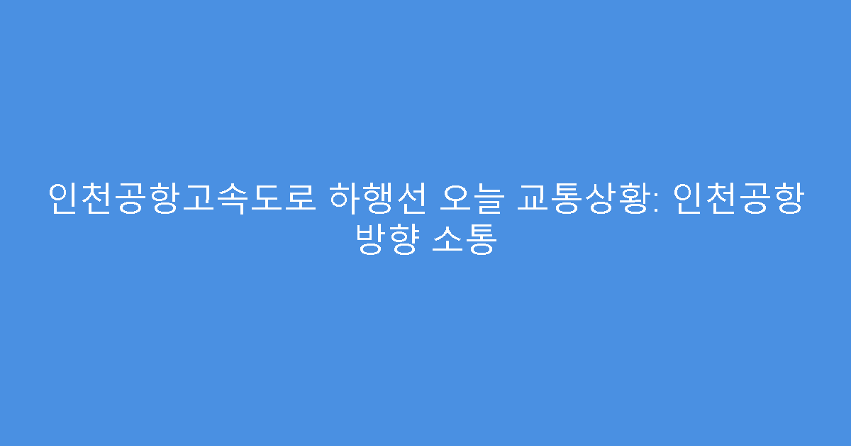 인천공항고속도로 하행선 오늘 교통상황: 인천공항 방향 소통