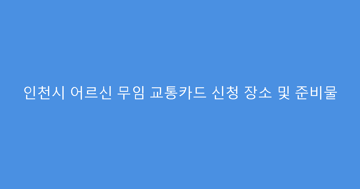 인천시 어르신 무임 교통카드 신청 장소 및 준비물