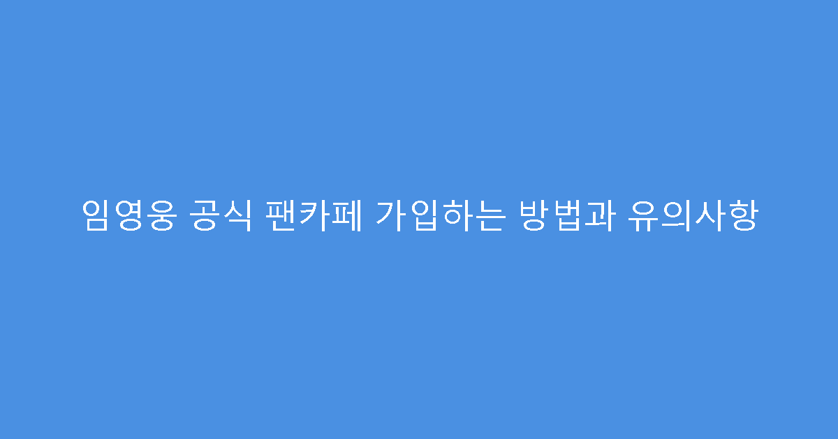임영웅 공식 팬카페 가입하는 방법과 유의사항