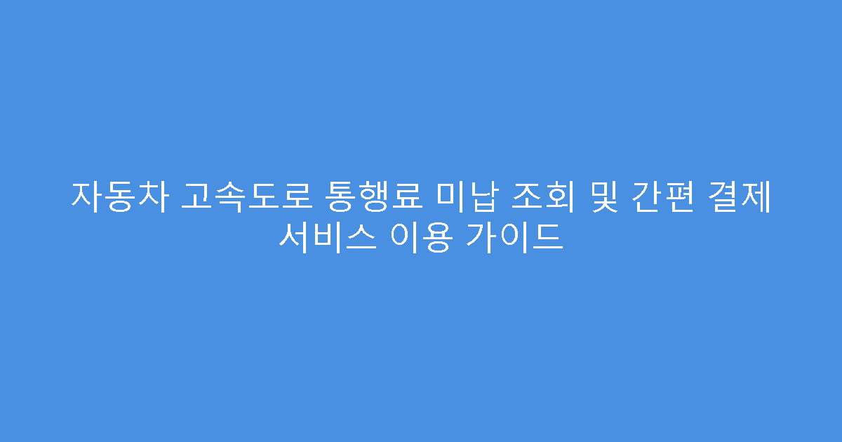 자동차 고속도로 통행료 미납 조회 및 간편 결제 서비스 이용 가이드
