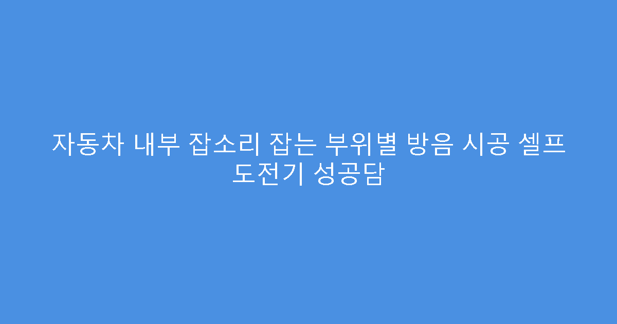 자동차 내부 잡소리 잡는 부위별 방음 시공 셀프 도전기 성공담