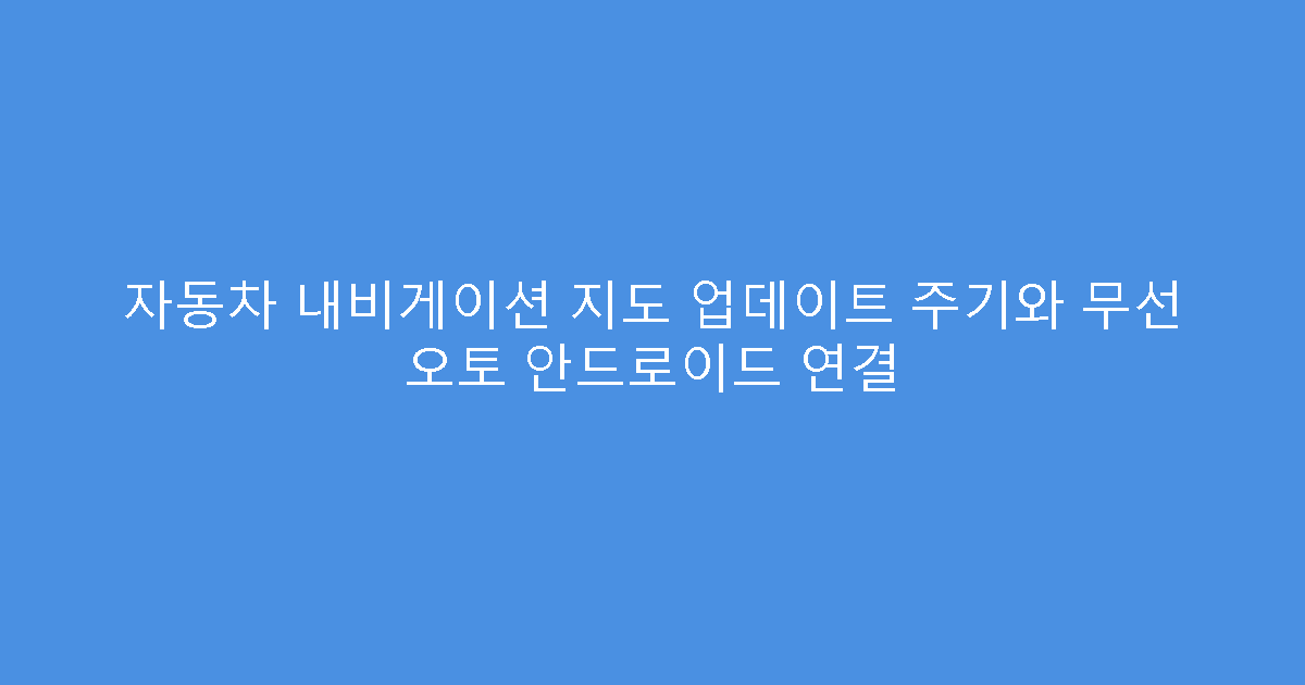 자동차 내비게이션 지도 업데이트 주기와 무선 오토 안드로이드 연결