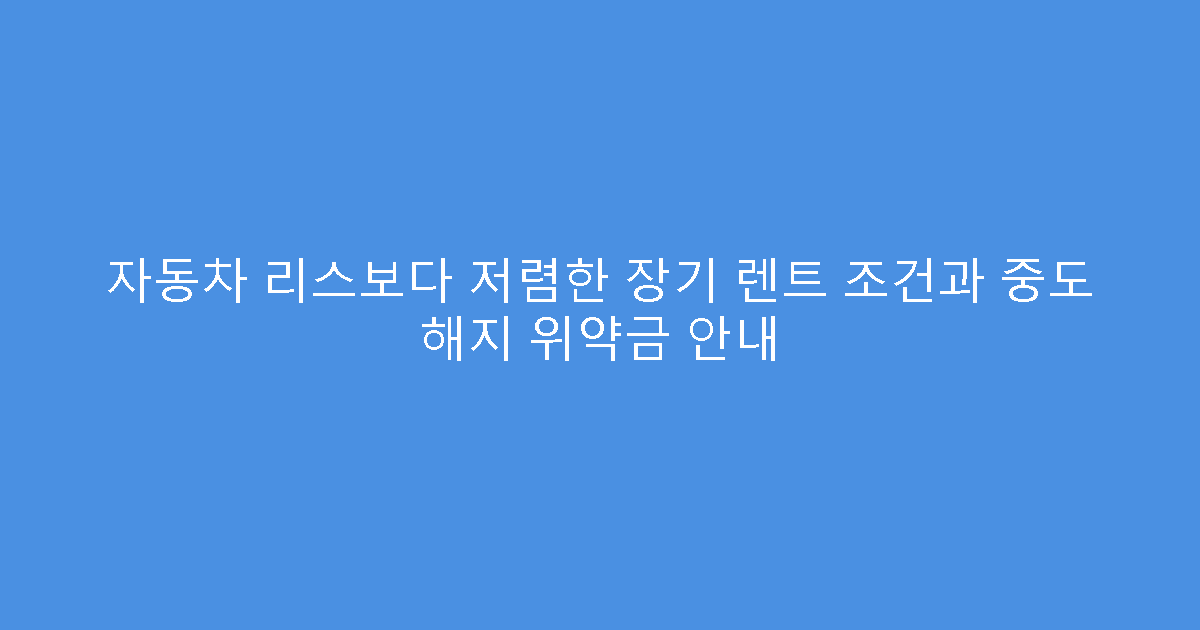 자동차 리스보다 저렴한 장기 렌트 조건과 중도 해지 위약금 안내