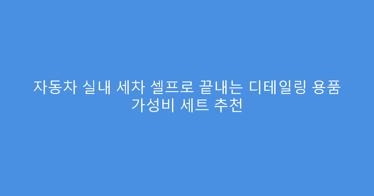 자동차 실내 세차 셀프로 끝내는 디테일링 용품 가성비 세트 추천