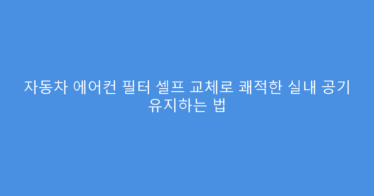자동차 에어컨 필터 셀프 교체로 쾌적한 실내 공기 유지하는 법