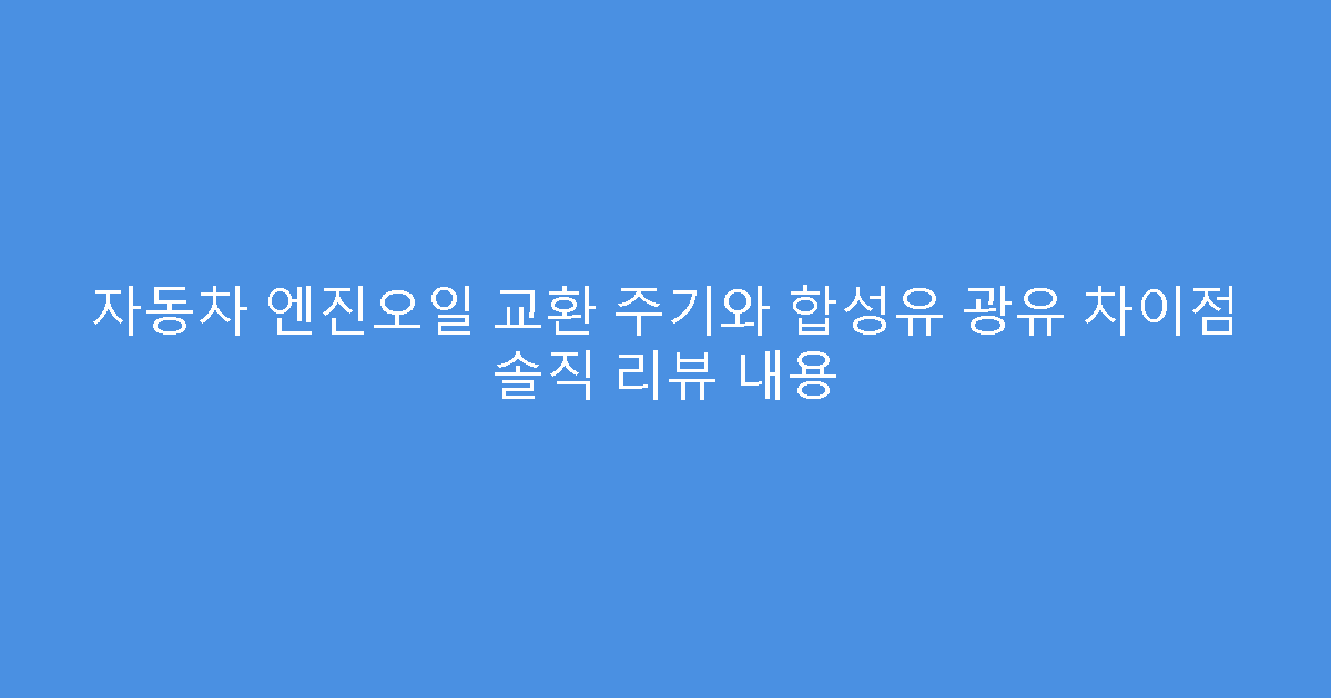자동차 엔진오일 교환 주기와 합성유 광유 차이점 솔직 리뷰 내용