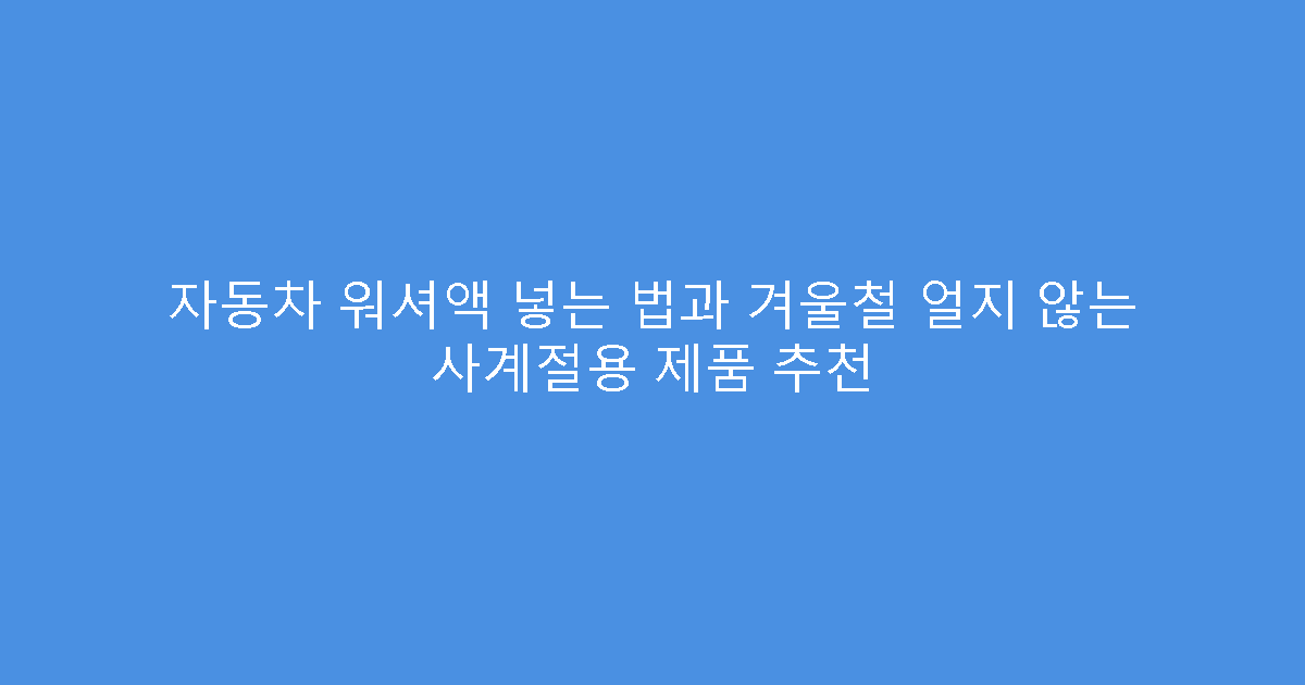 자동차 워셔액 넣는 법과 겨울철 얼지 않는 사계절용 제품 추천