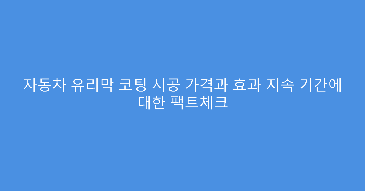 자동차 유리막 코팅 시공 가격과 효과 지속 기간에 대한 팩트체크