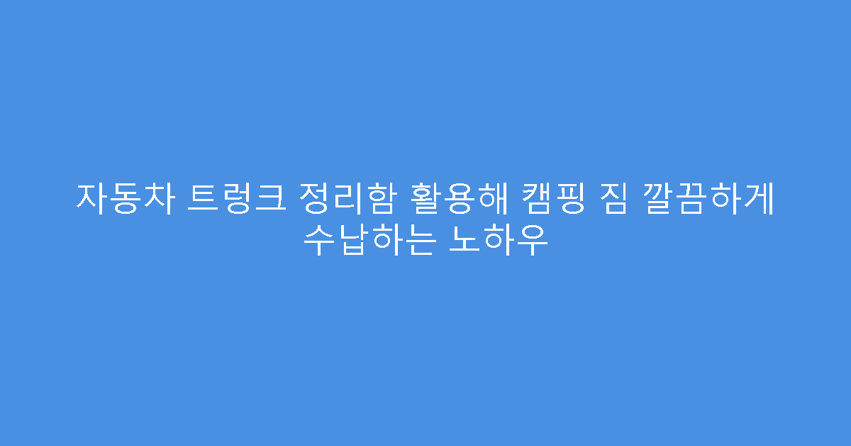 자동차 트렁크 정리함 활용해 캠핑 짐 깔끔하게 수납하는 노하우