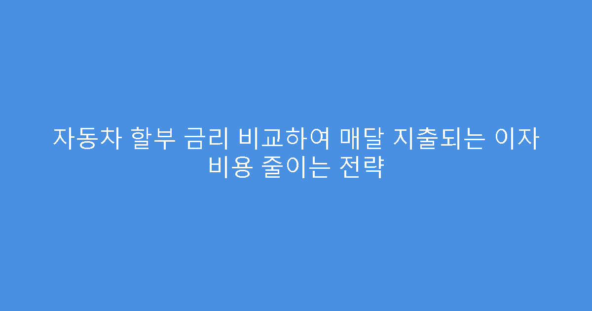 자동차 할부 금리 비교하여 매달 지출되는 이자 비용 줄이는 전략