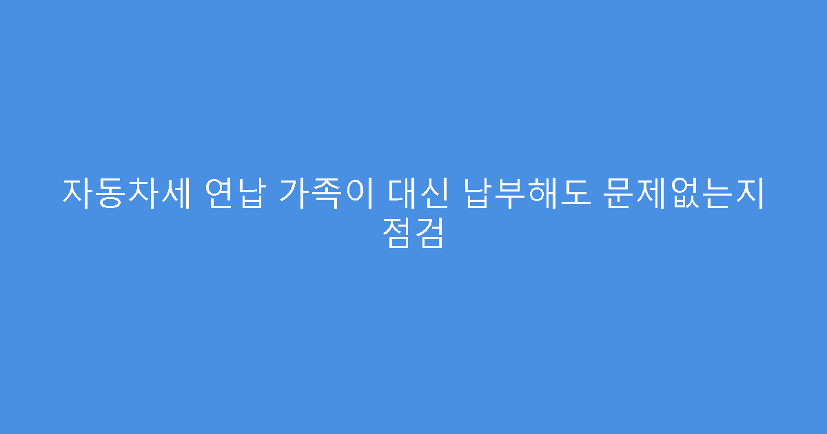자동차세 연납 가족이 대신 납부해도 문제없는지 점검