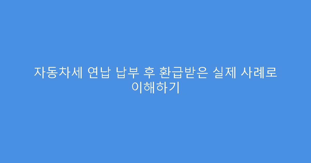 자동차세 연납 납부 후 환급받은 실제 사례로 이해하기