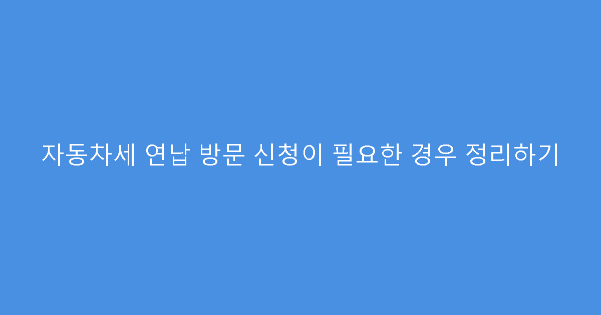 자동차세 연납 방문 신청이 필요한 경우 정리하기
