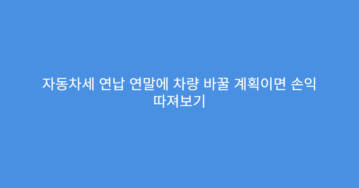 자동차세 연납 연말에 차량 바꿀 계획이면 손익 따져보기