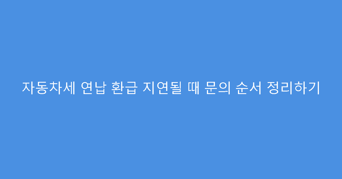 자동차세 연납 환급 지연될 때 문의 순서 정리하기