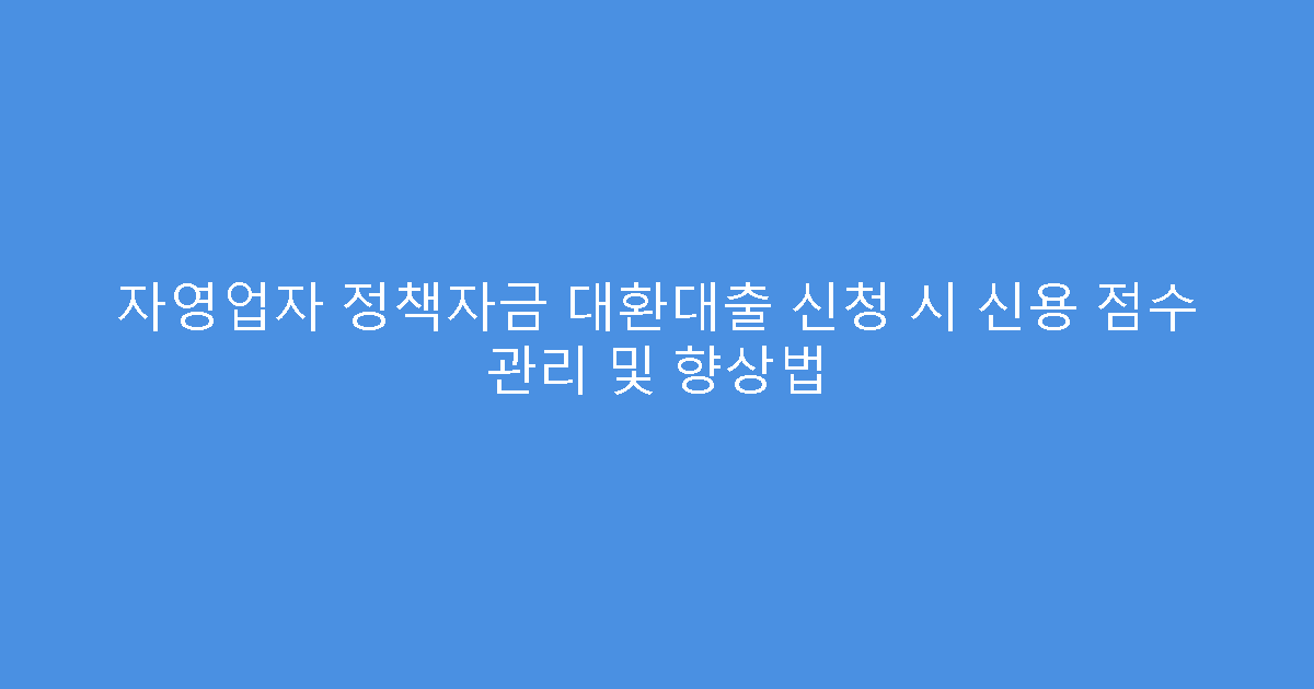 자영업자 정책자금 대환대출 신청 시 신용 점수 관리 및 향상법