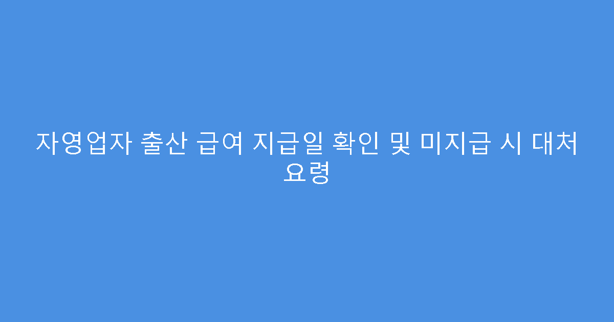 자영업자 출산 급여 지급일 확인 및 미지급 시 대처 요령