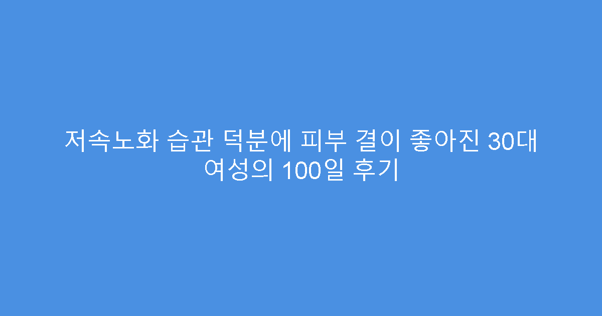 저속노화 습관 덕분에 피부 결이 좋아진 30대 여성의 100일 후기