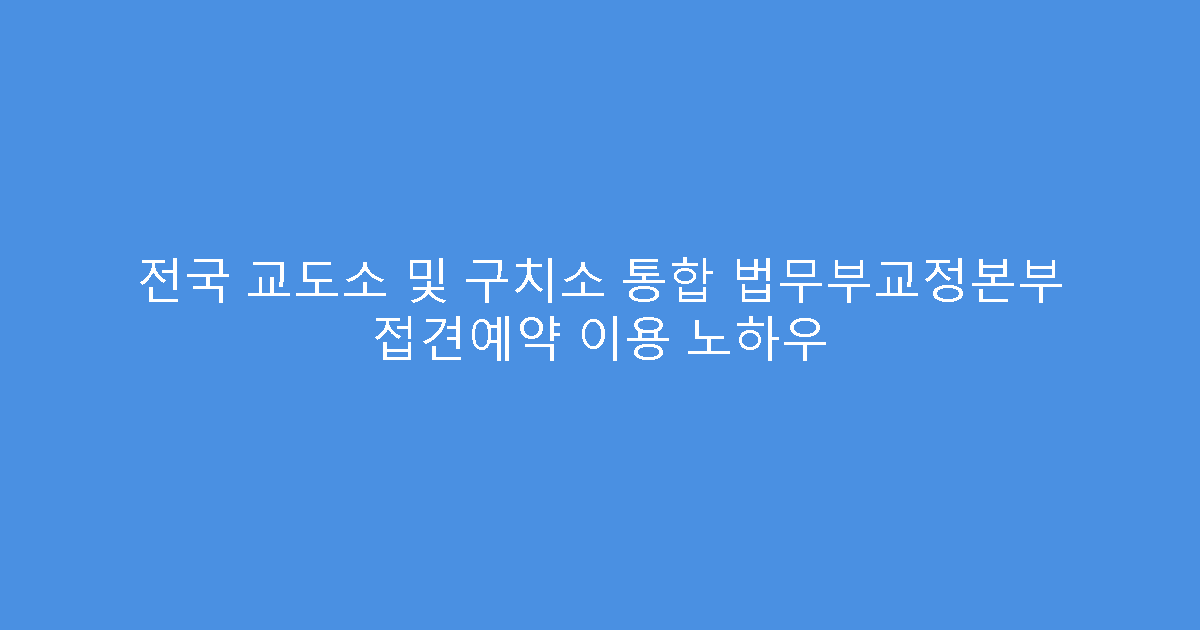 전국 교도소 및 구치소 통합 법무부교정본부 접견예약 이용 노하우