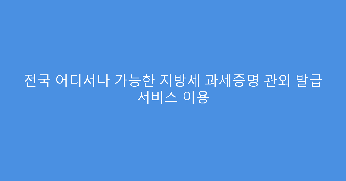 전국 어디서나 가능한 지방세 과세증명 관외 발급 서비스 이용