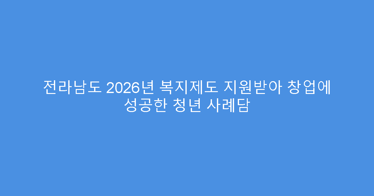 전라남도 2026년 복지제도 지원받아 창업에 성공한 청년 사례담