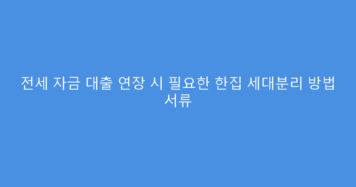 전세 자금 대출 연장 시 필요한 한집 세대분리 방법 서류