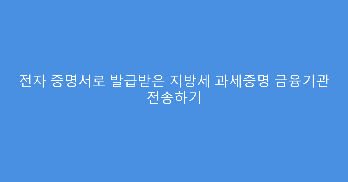전자 증명서로 발급받은 지방세 과세증명 금융기관 전송하기