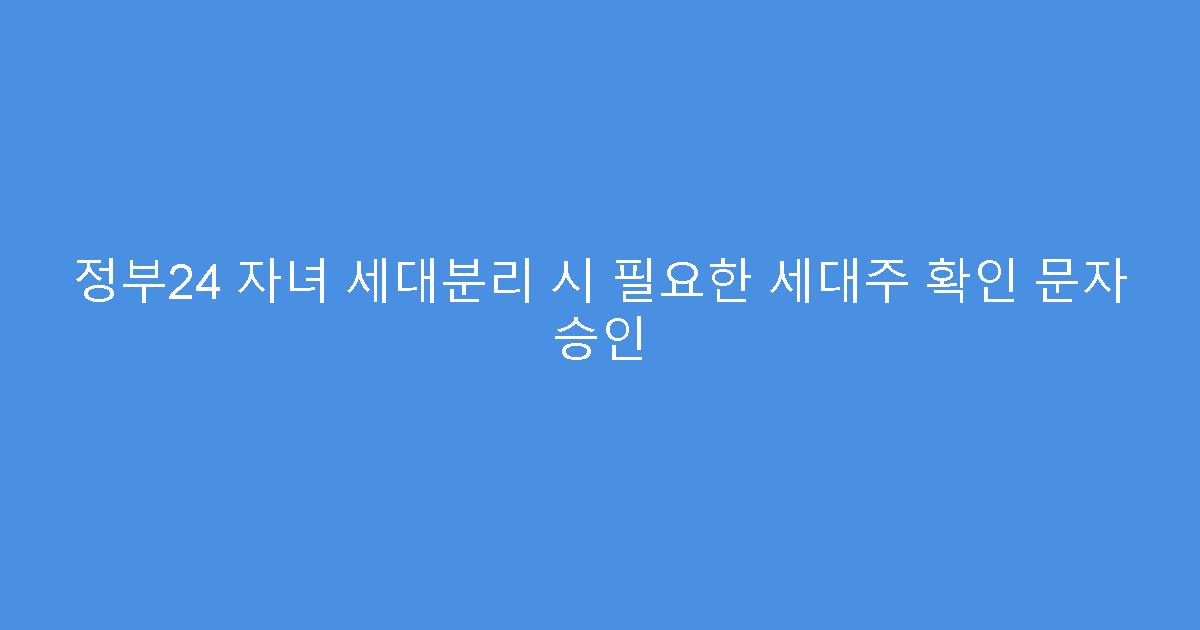 정부24 자녀 세대분리 시 필요한 세대주 확인 문자 승인