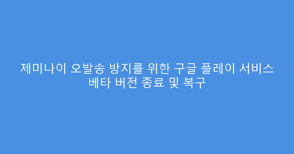 제미나이 오발송 방지를 위한 구글 플레이 서비스 베타 버전 종료 및 복구