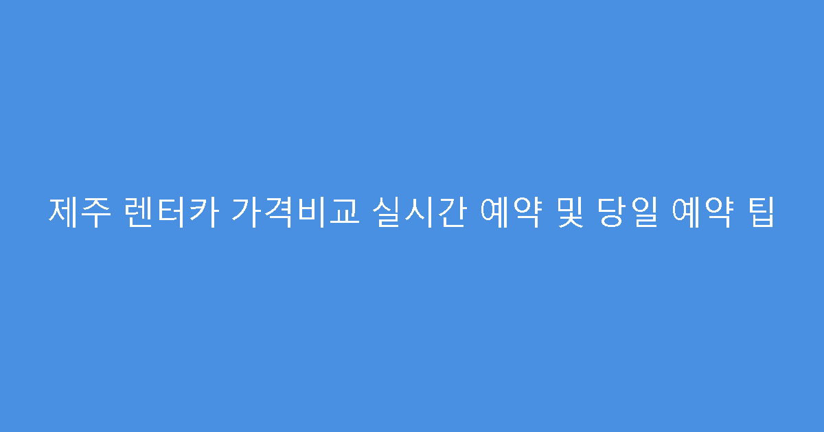 제주 렌터카 가격비교 실시간 예약 및 당일 예약 팁