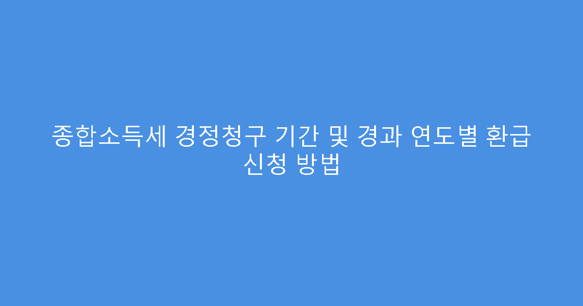 종합소득세 경정청구 기간 및 경과 연도별 환급 신청 방법