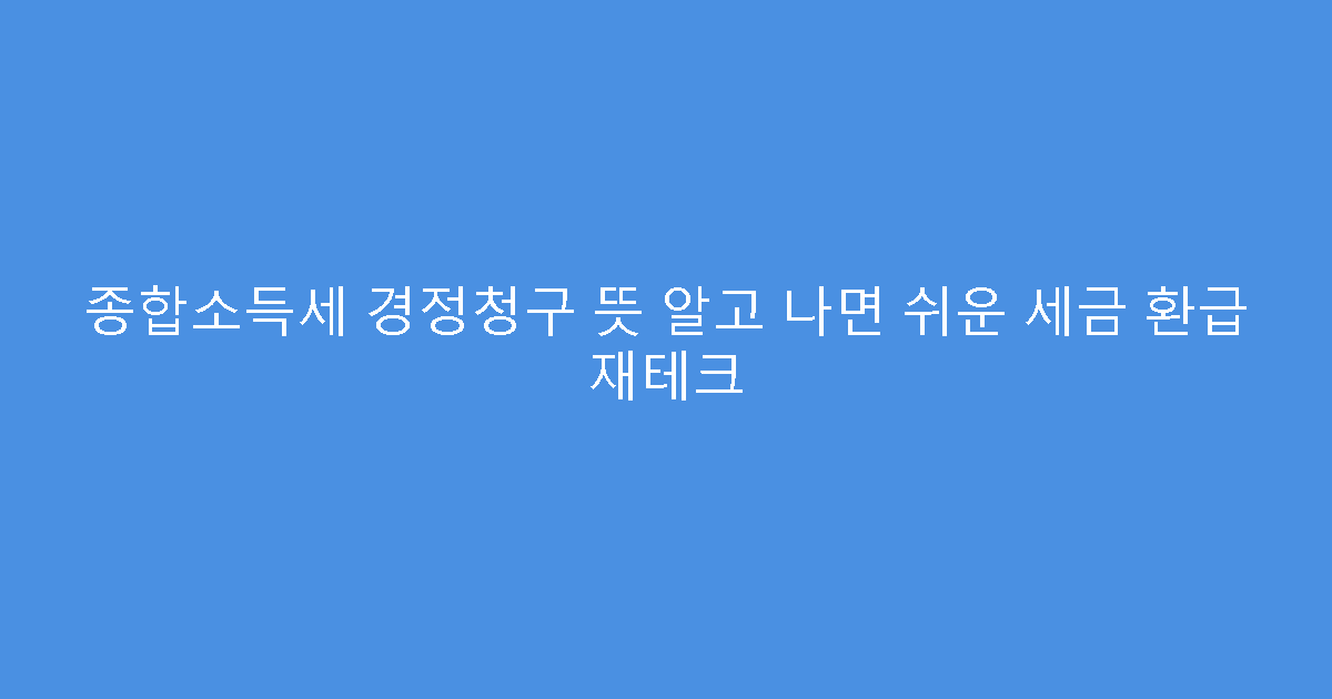 종합소득세 경정청구 뜻 알고 나면 쉬운 세금 환급 재테크
