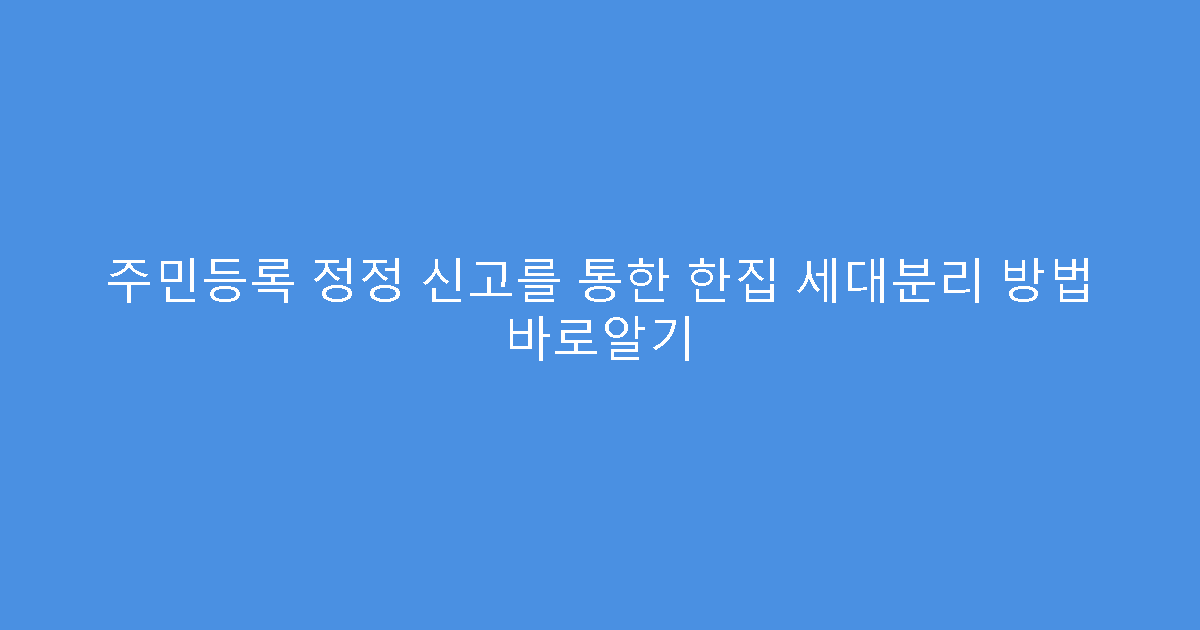 주민등록 정정 신고를 통한 한집 세대분리 방법 바로알기