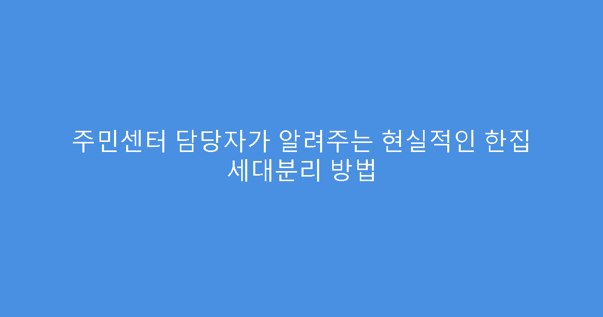 주민센터 담당자가 알려주는 현실적인 한집 세대분리 방법