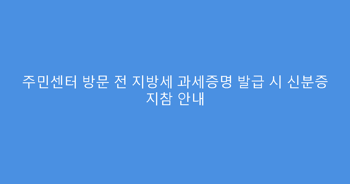 주민센터 방문 전 지방세 과세증명 발급 시 신분증 지참 안내