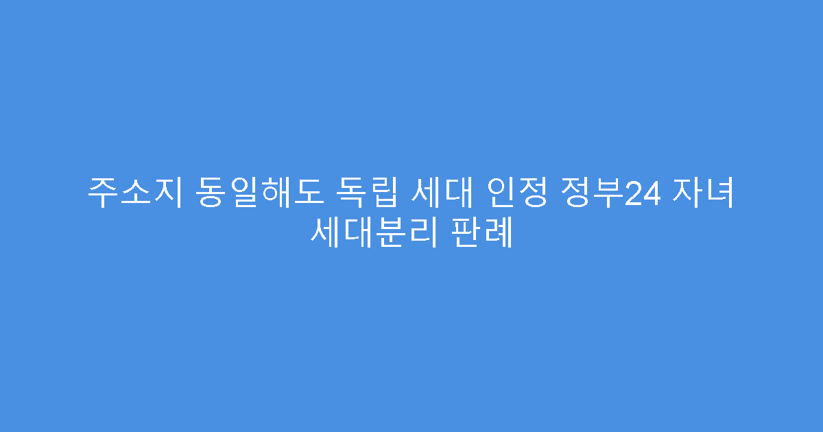 주소지 동일해도 독립 세대 인정 정부24 자녀 세대분리 판례