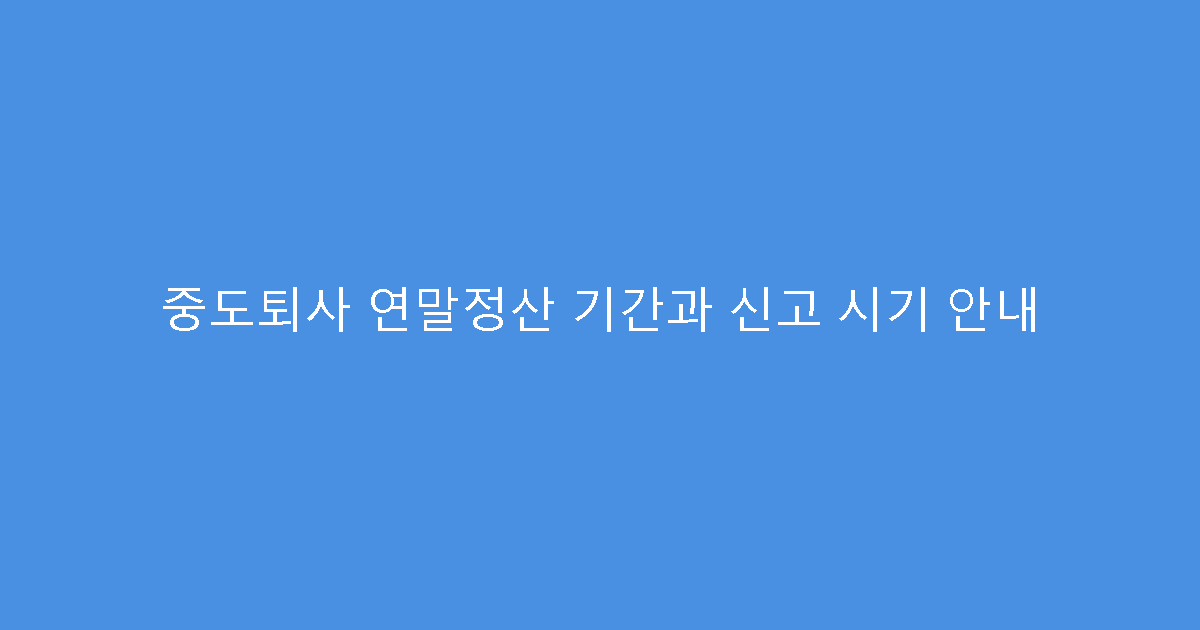 중도퇴사 연말정산 기간과 신고 시기 안내