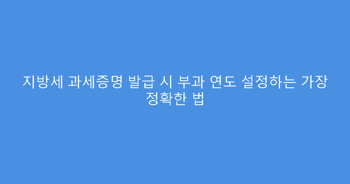 지방세 과세증명 발급 시 부과 연도 설정하는 가장 정확한 법