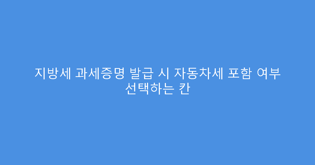 지방세 과세증명 발급 시 자동차세 포함 여부 선택하는 칸