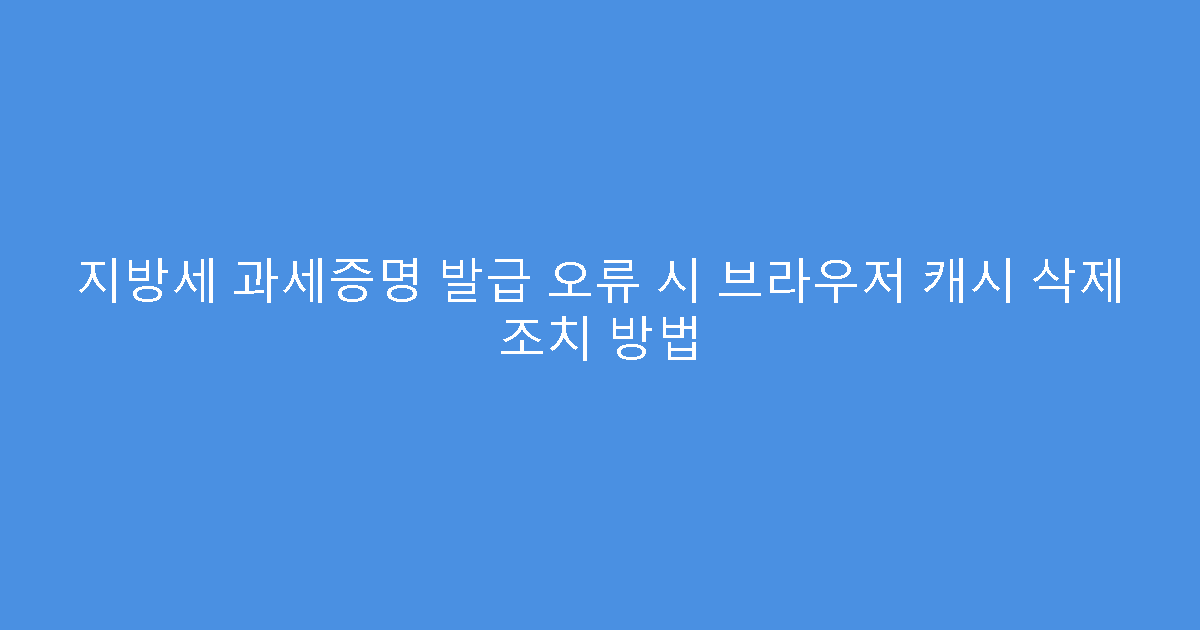 지방세 과세증명 발급 오류 시 브라우저 캐시 삭제 조치 방법