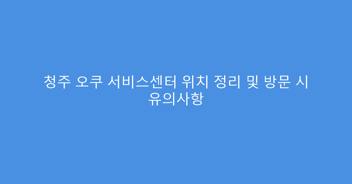 청주 오쿠 서비스센터 위치 정리 및 방문 시 유의사항