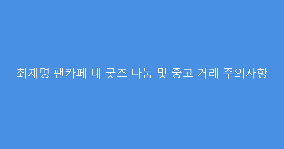 최재명 팬카페 내 굿즈 나눔 및 중고 거래 주의사항