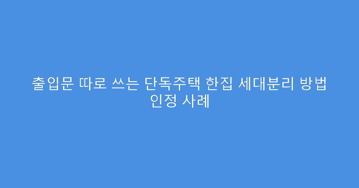 출입문 따로 쓰는 단독주택 한집 세대분리 방법 인정 사례