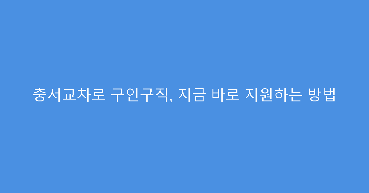 충서교차로 구인구직, 지금 바로 지원하는 방법