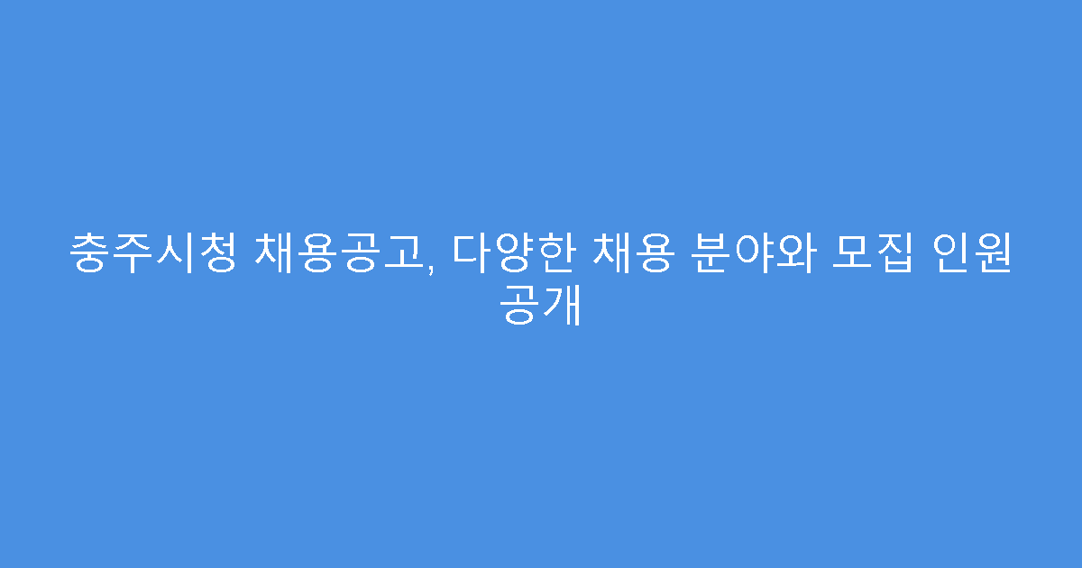 충주시청 채용공고, 다양한 채용 분야와 모집 인원 공개