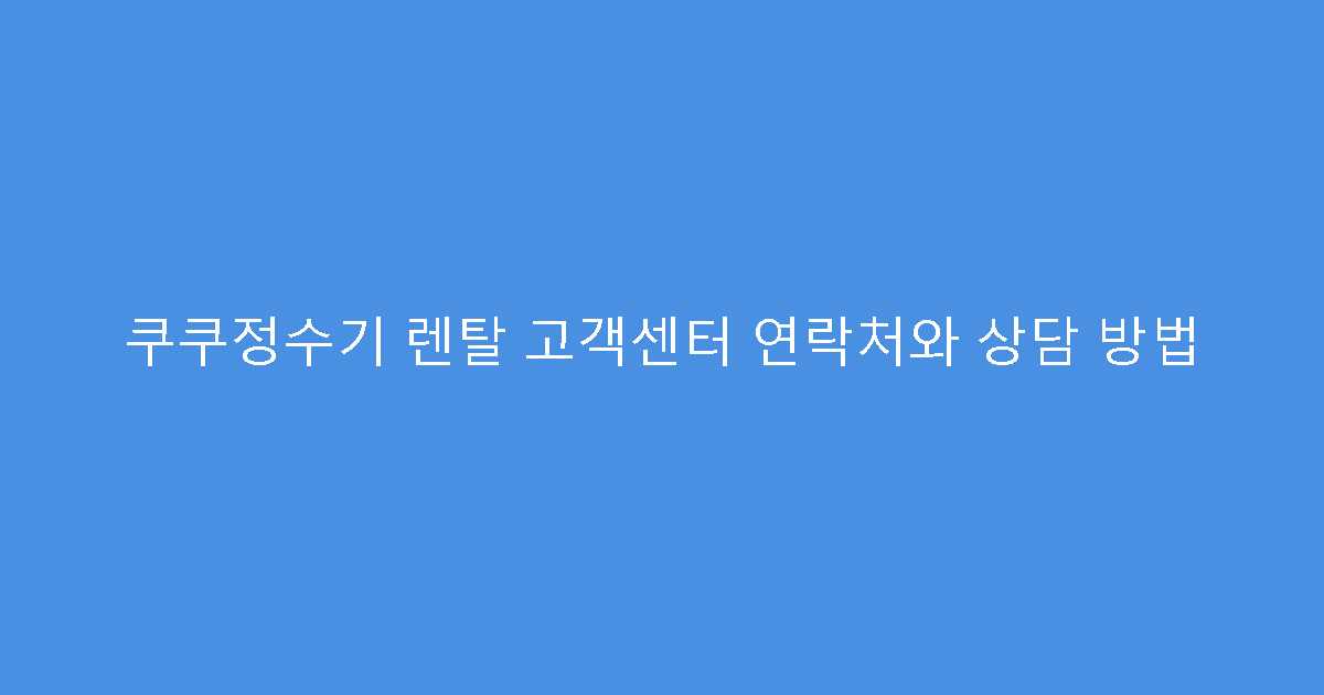 쿠쿠정수기 렌탈 고객센터 연락처와 상담 방법